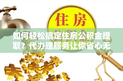 舒兰如何轻松搞定住房公积金提取？代办理服务让你省心无忧
