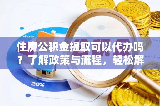 舒兰住房公积金提取可以代办吗？了解政策与流程，轻松解决疑惑