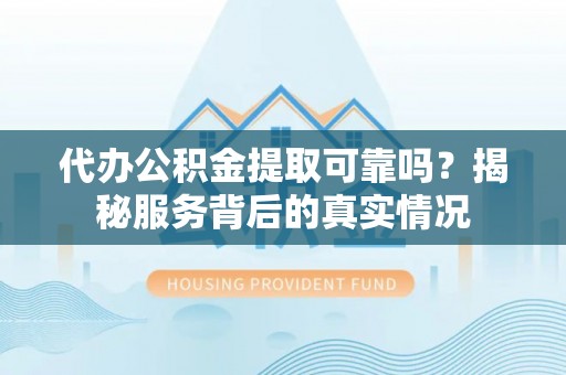 舒兰代办公积金提取可靠吗？揭秘服务背后的真实情况