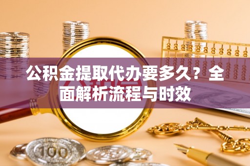 舒兰公积金提取代办要多久？全面解析流程与时效