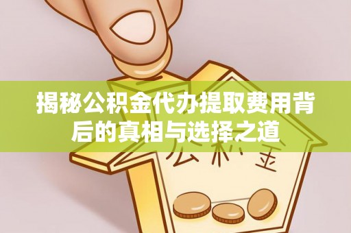 舒兰揭秘公积金代办提取费用背后的真相与选择之道