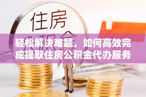 舒兰轻松解决难题，如何高效完成提取住房公积金代办服务