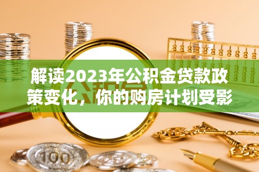 舒兰解读2023年公积金贷款政策变化，你的购房计划受影响了吗？