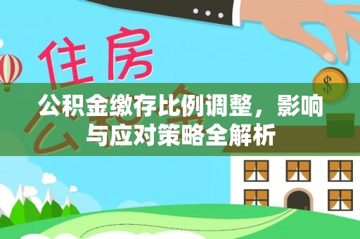 舒兰公积金缴存比例调整，影响与应对策略全解析