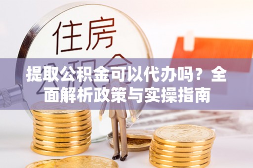 舒兰提取公积金可以代办吗？全面解析政策与实操指南