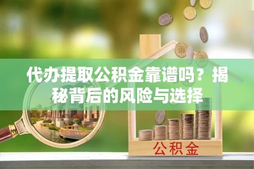 舒兰代办提取公积金靠谱吗？揭秘背后的风险与选择