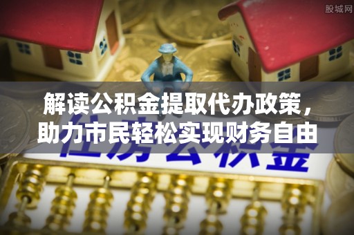 舒兰解读公积金提取代办政策，助力市民轻松实现财务自由