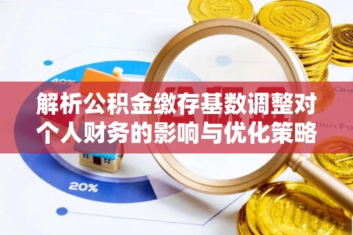 舒兰解析公积金缴存基数调整对个人财务的影响与优化策略