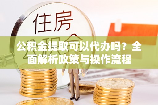 舒兰公积金提取可以代办吗？全面解析政策与操作流程