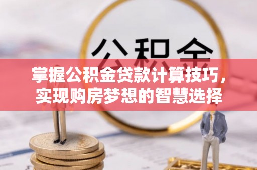 舒兰掌握公积金贷款计算技巧，实现购房梦想的智慧选择