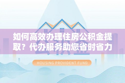 舒兰如何高效办理住房公积金提取？代办服务助您省时省力
