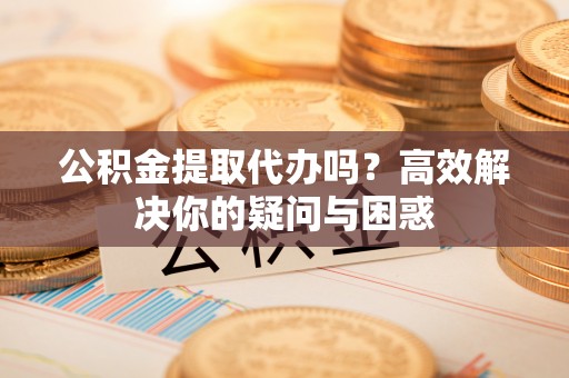 舒兰公积金提取代办吗？高效解决你的疑问与困惑