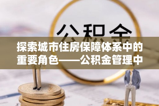 舒兰探索城市住房保障体系中的重要角色——公积金管理中心