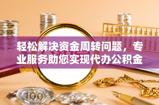 舒兰轻松解决资金周转问题，专业服务助您实现代办公积金提取