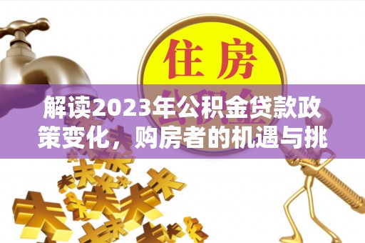 舒兰解读2023年公积金贷款政策变化，购房者的机遇与挑战