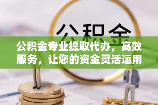 舒兰公积金专业提取代办，高效服务，让您的资金灵活运用