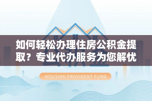 舒兰如何轻松办理住房公积金提取？专业代办服务为您解忧