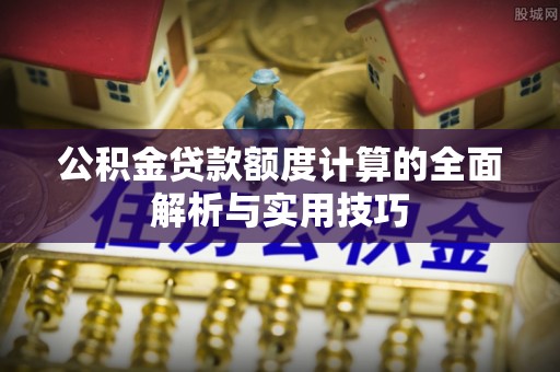 舒兰公积金贷款额度计算的全面解析与实用技巧