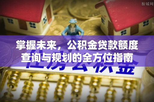 舒兰掌握未来，公积金贷款额度查询与规划的全方位指南