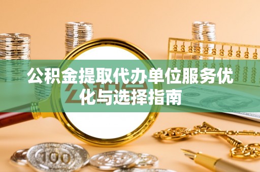 舒兰公积金提取代办单位服务优化与选择指南