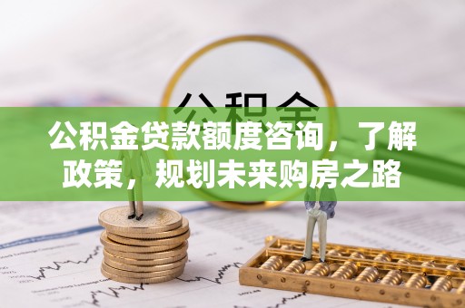 舒兰公积金贷款额度咨询，了解政策，规划未来购房之路