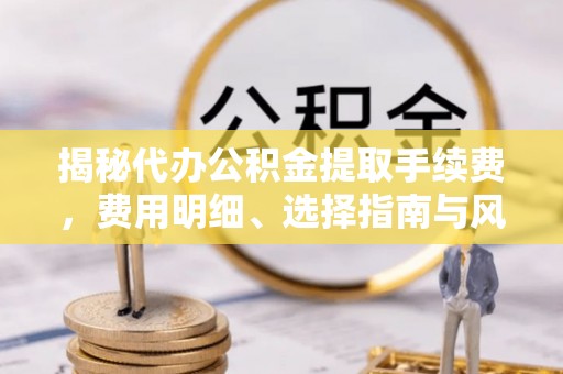 舒兰揭秘代办公积金提取手续费，费用明细、选择指南与风险防范