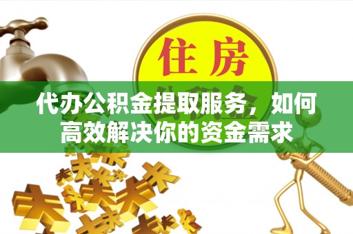 舒兰代办公积金提取服务，如何高效解决你的资金需求
