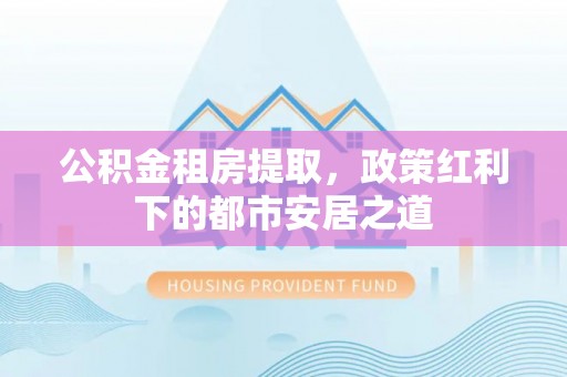 舒兰公积金租房提取，政策红利下的都市安居之道