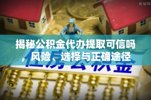 舒兰揭秘公积金代办提取可信吗，风险、选择与正确途径