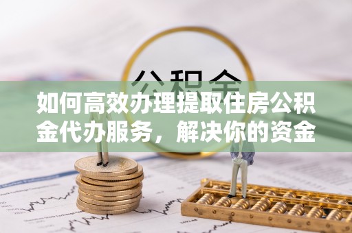 舒兰如何高效办理提取住房公积金代办服务，解决你的资金需求