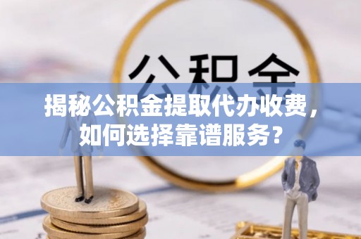 舒兰揭秘公积金提取代办收费，如何选择靠谱服务？