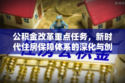 舒兰公积金改革重点任务，新时代住房保障体系的深化与创新