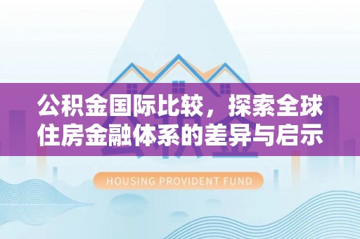 舒兰公积金国际比较，探索全球住房金融体系的差异与启示