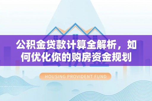 舒兰公积金贷款计算全解析，如何优化你的购房资金规划