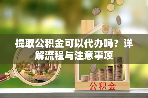 舒兰提取公积金可以代办吗？详解流程与注意事项