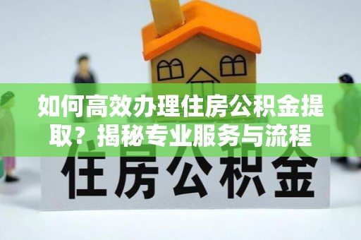 舒兰如何高效办理住房公积金提取？揭秘专业服务与流程