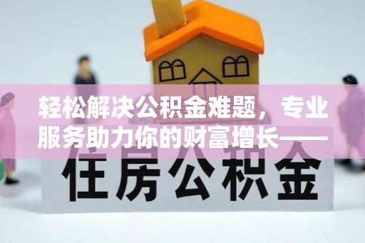 舒兰轻松解决公积金难题，专业服务助力你的财富增长——代办公积金提取