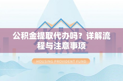 舒兰公积金提取代办吗？详解流程与注意事项