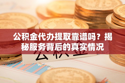 舒兰公积金代办提取靠谱吗？揭秘服务背后的真实情况