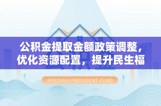 舒兰公积金提取金额政策调整，优化资源配置，提升民生福祉
