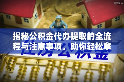 舒兰揭秘公积金代办提取的全流程与注意事项，助你轻松拿回属于自己的钱