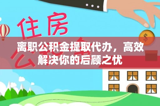 舒兰离职公积金提取代办，高效解决你的后顾之忧