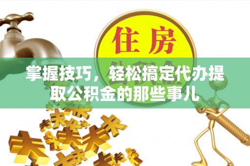 舒兰掌握技巧，轻松搞定代办提取公积金的那些事儿