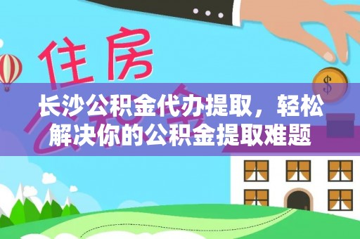 舒兰长沙公积金代办提取，轻松解决你的公积金提取难题
