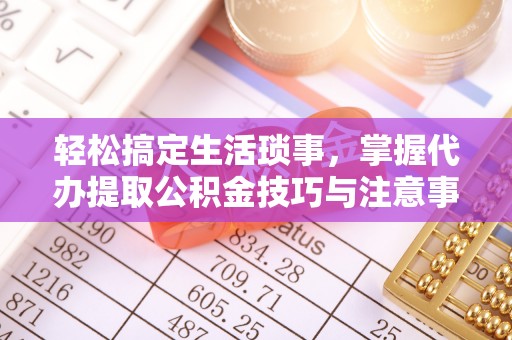 舒兰轻松搞定生活琐事，掌握代办提取公积金技巧与注意事项