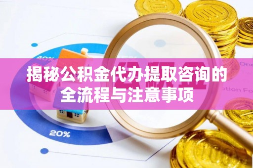 舒兰揭秘公积金代办提取咨询的全流程与注意事项