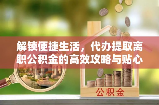 舒兰解锁便捷生活，代办提取离职公积金的高效攻略与贴心建议