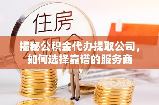 舒兰揭秘公积金代办提取公司，如何选择靠谱的服务商