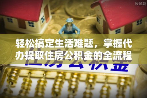 舒兰轻松搞定生活难题，掌握代办提取住房公积金的全流程