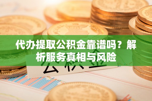 舒兰代办提取公积金靠谱吗？解析服务真相与风险